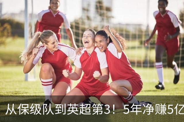 从保级队到英超第3！5年净赚5亿英镑，大黑马的成功，豪门都该学一学